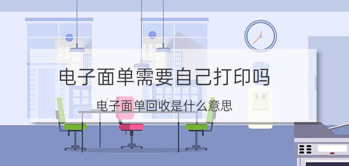 电子面单需要自己打印吗 电子面单回收是什么意思？